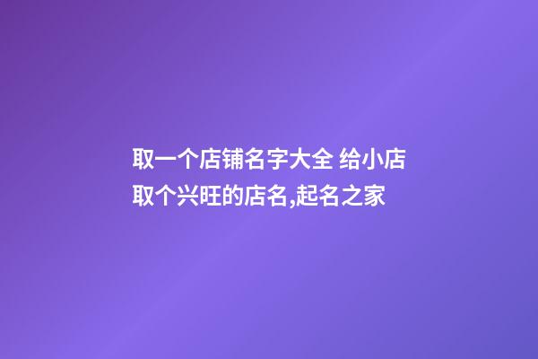 取一个店铺名字大全 给小店取个兴旺的店名,起名之家-第1张-店铺起名-玄机派
